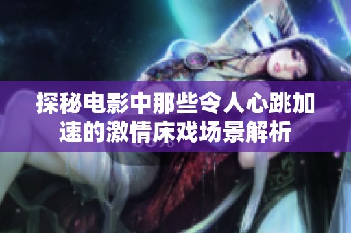 探秘电影中那些令人心跳加速的激情床戏场景解析