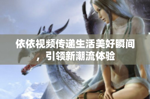 依依视频传递生活美好瞬间，引领新潮流体验