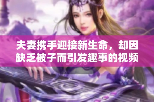 夫妻携手迎接新生命，却因缺乏被子而引发趣事的视频分享