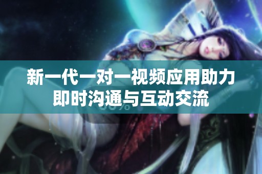 新一代一对一视频应用助力即时沟通与互动交流
