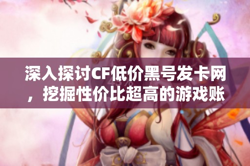 深入探讨CF低价黑号发卡网，挖掘性价比超高的游戏账号选择