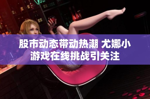 股市动态带动热潮 尤娜小游戏在线挑战引关注