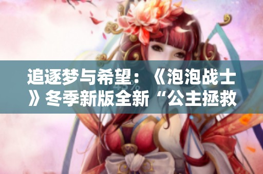 追逐梦与希望：《泡泡战士》冬季新版全新“公主拯救”冒险开启