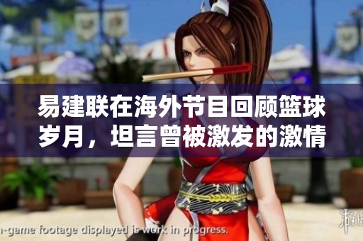 易建联在海外节目回顾篮球岁月，坦言曾被激发的激情