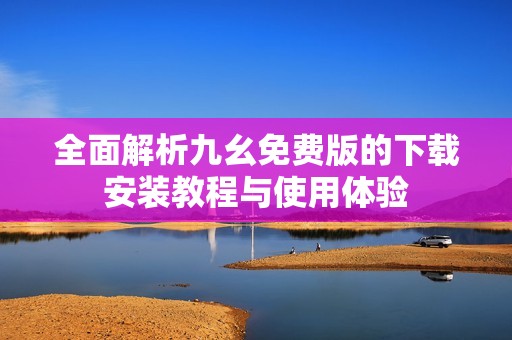 全面解析九幺免费版的下载安装教程与使用体验