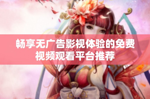 畅享无广告影视体验的免费视频观看平台推荐
