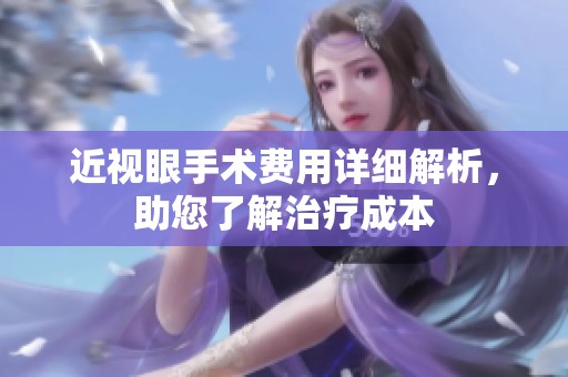 近视眼手术费用详细解析，助您了解治疗成本