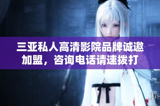 三亚私人高清影院品牌诚邀加盟，咨询电话请速拨打