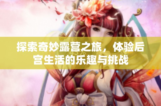 探索奇妙露营之旅，体验后宫生活的乐趣与挑战
