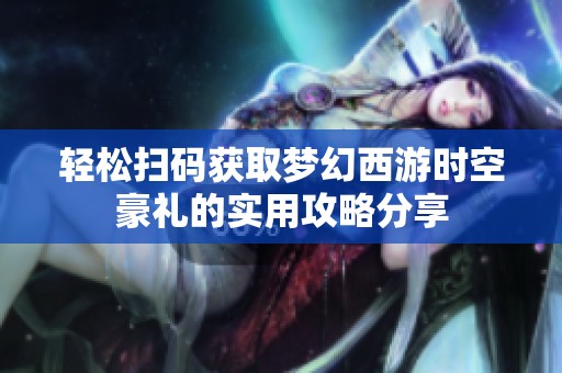 轻松扫码获取梦幻西游时空豪礼的实用攻略分享