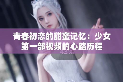 青春初恋的甜蜜记忆：少女第一部视频的心路历程