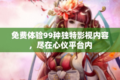 免费体验99种独特影视内容，尽在心仪平台内