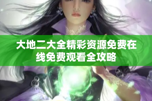 大地二大全精彩资源免费在线免费观看全攻略
