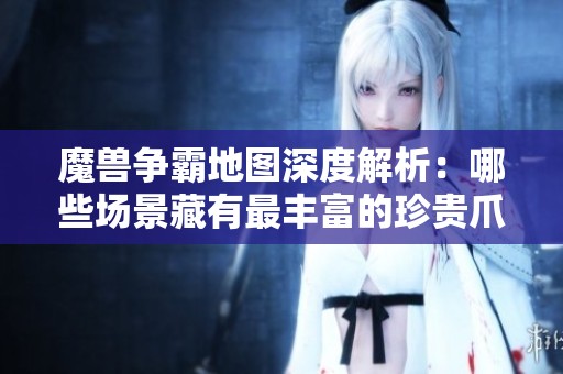 魔兽争霸地图深度解析：哪些场景藏有最丰富的珍贵爪子资源