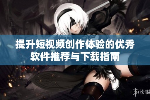 提升短视频创作体验的优秀软件推荐与下载指南