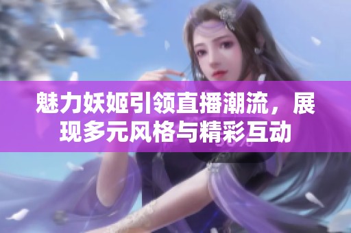 魅力妖姬引领直播潮流，展现多元风格与精彩互动