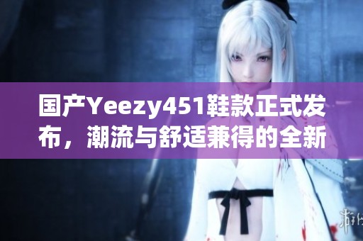 国产Yeezy451鞋款正式发布，潮流与舒适兼得的全新选择