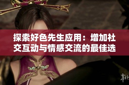 探索好色先生应用：增加社交互动与情感交流的最佳选择