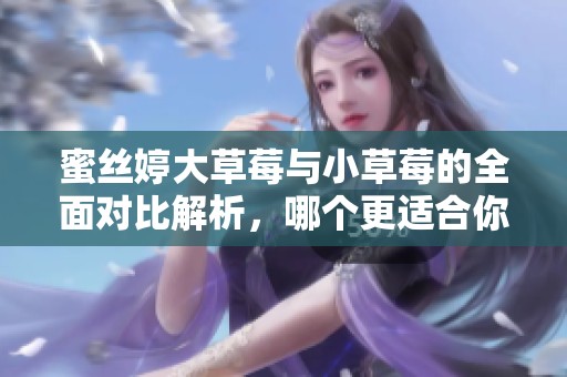 蜜丝婷大草莓与小草莓的全面对比解析，哪个更适合你？