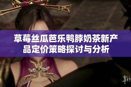 草莓丝瓜芭乐鸭脖奶茶新产品定价策略探讨与分析