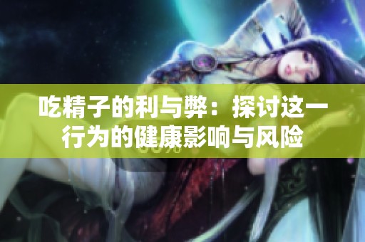 吃精子的利与弊：探讨这一行为的健康影响与风险