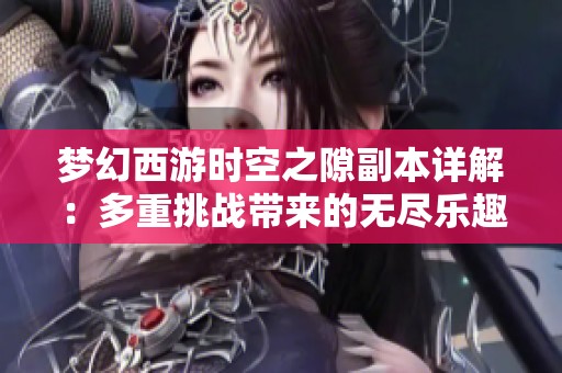 梦幻西游时空之隙副本详解：多重挑战带来的无尽乐趣揭秘