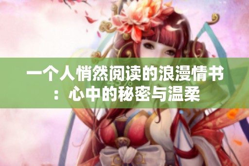 一个人悄然阅读的浪漫情书：心中的秘密与温柔