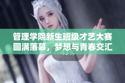 管理学院新生班级才艺大赛圆满落幕，梦想与青春交汇