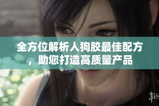 全方位解析人狗胶最佳配方，助您打造高质量产品
