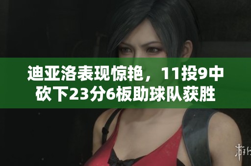 迪亚洛表现惊艳，11投9中砍下23分6板助球队获胜