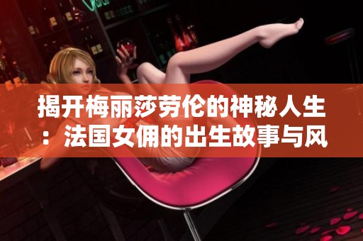 揭开梅丽莎劳伦的神秘人生：法国女佣的出生故事与风采