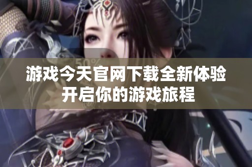游戏今天官网下载全新体验 开启你的游戏旅程