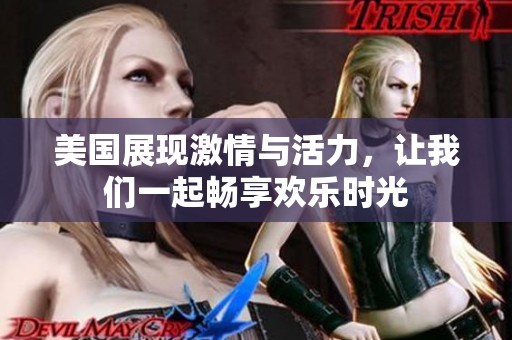 美国展现激情与活力，让我们一起畅享欢乐时光