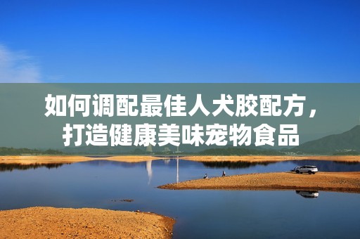 如何调配最佳人犬胶配方，打造健康美味宠物食品