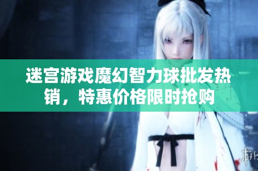 迷宫游戏魔幻智力球批发热销，特惠价格限时抢购