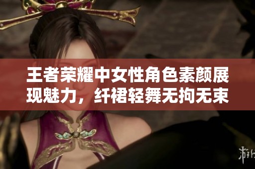 王者荣耀中女性角色素颜展现魅力，纤裙轻舞无拘无束