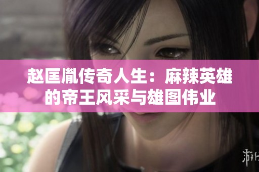 赵匡胤传奇人生：麻辣英雄的帝王风采与雄图伟业