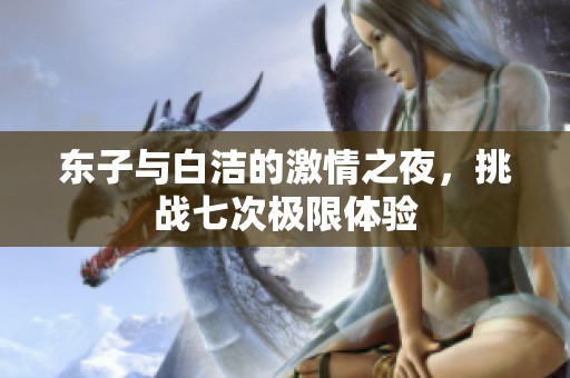东子与白洁的激情之夜，挑战七次极限体验