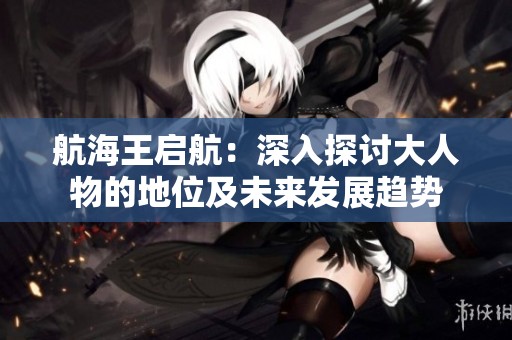 航海王启航：深入探讨大人物的地位及未来发展趋势