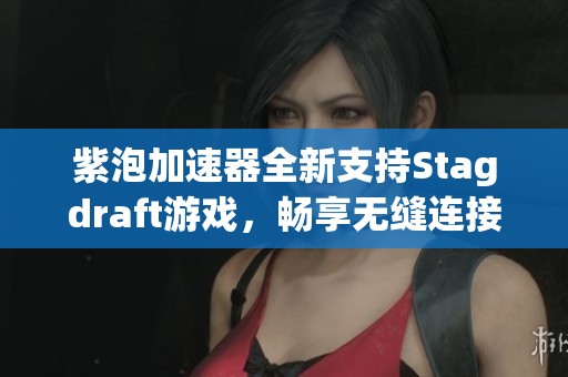 紫泡加速器全新支持Stagdraft游戏，畅享无缝连接体验
