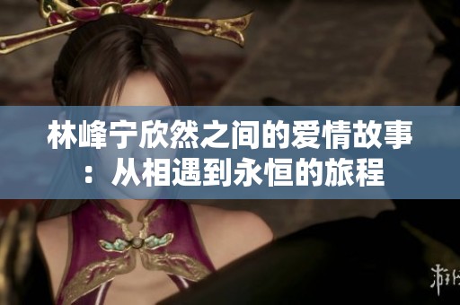 林峰宁欣然之间的爱情故事：从相遇到永恒的旅程