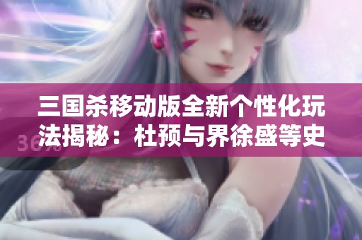 三国杀移动版全新个性化玩法揭秘：杜预与界徐盛等史诗武将解析