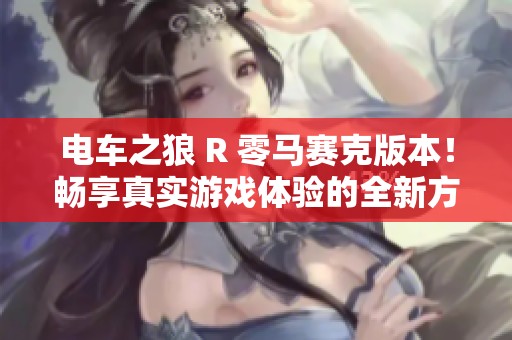 电车之狼 R 零马赛克版本！畅享真实游戏体验的全新方式