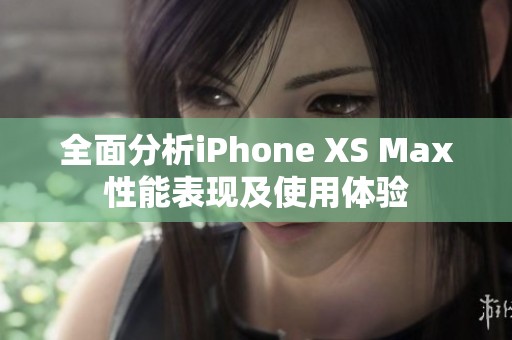 全面分析iPhone XS Max性能表现及使用体验