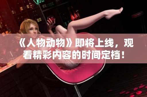《人物动物》即将上线，观看精彩内容的时间定档！