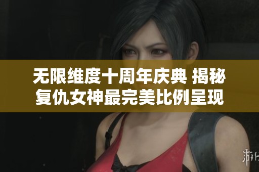 无限维度十周年庆典 揭秘复仇女神最完美比例呈现