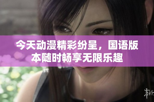 今天动漫精彩纷呈，国语版本随时畅享无限乐趣