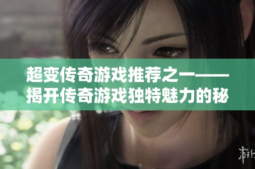 超变传奇游戏推荐之一——揭开传奇游戏独特魅力的秘密