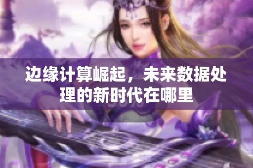 边缘计算崛起，未来数据处理的新时代在哪里