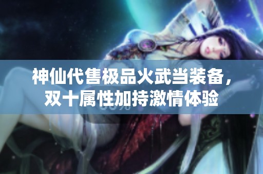 神仙代售极品火武当装备，双十属性加持激情体验